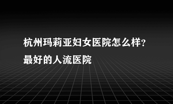 杭州玛莉亚妇女医院怎么样？最好的人流医院