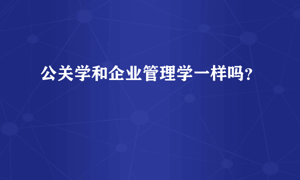 公关学和企业管理学一样吗？