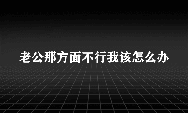 老公那方面不行我该怎么办