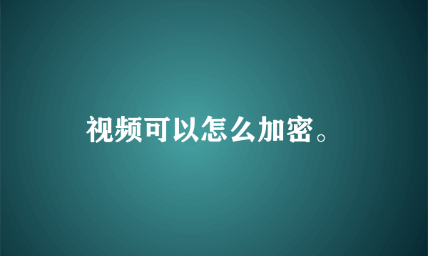 视频可以怎么加密。