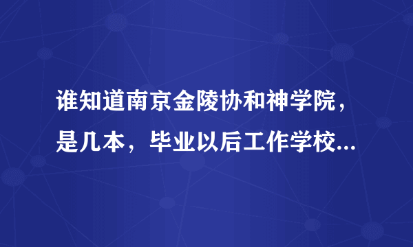 谁知道南京金陵协和神学院，是几本，毕业以后工作学校给安排?学费高还是低，宿舍几个人的，有没有卫生间？