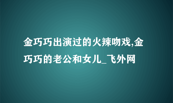 金巧巧出演过的火辣吻戏,金巧巧的老公和女儿_飞外网