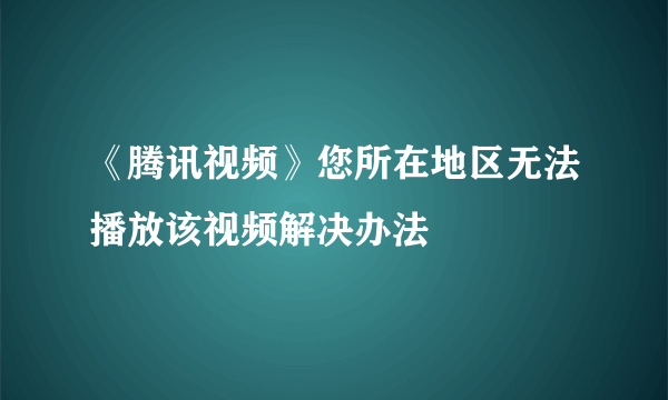 《腾讯视频》您所在地区无法播放该视频解决办法