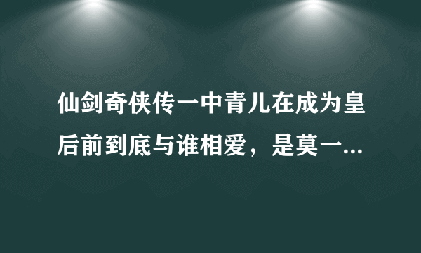 仙剑奇侠传一中青儿在成为皇后前到底与谁相爱，是莫一兮还是殷若拙？看电视是莫一兮后来又变成了殷若拙，