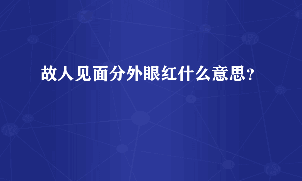 故人见面分外眼红什么意思？