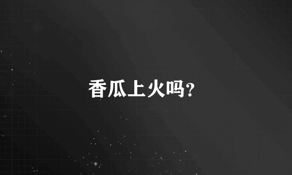 香瓜上火吗？