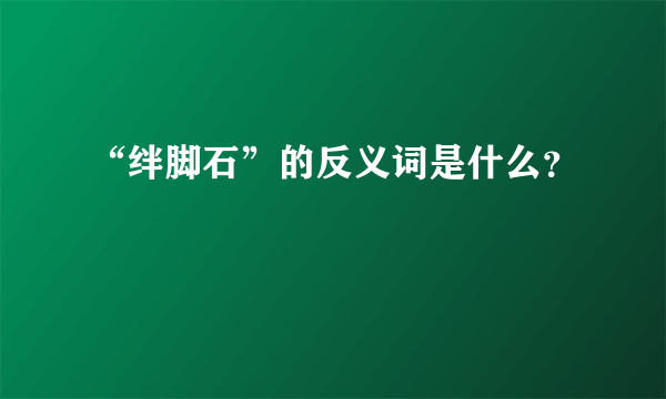 “绊脚石”的反义词是什么？