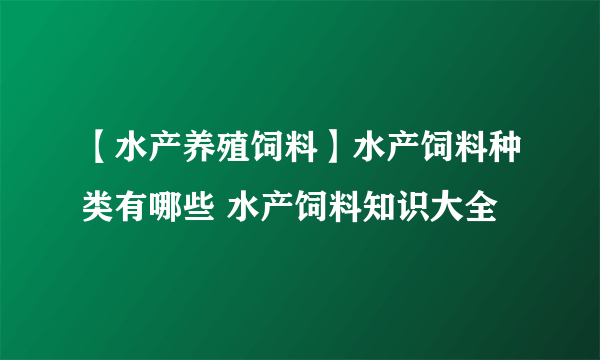 【水产养殖饲料】水产饲料种类有哪些 水产饲料知识大全