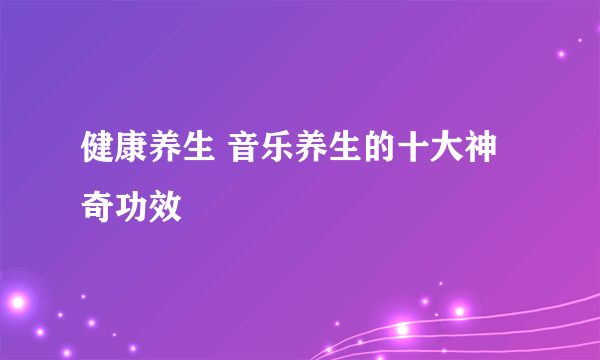 健康养生 音乐养生的十大神奇功效