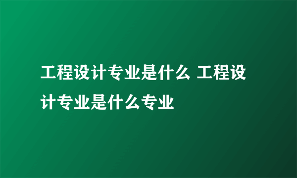 工程设计专业是什么 工程设计专业是什么专业