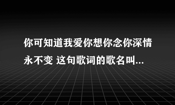 你可知道我爱你想你念你深情永不变 这句歌词的歌名叫什么啊？