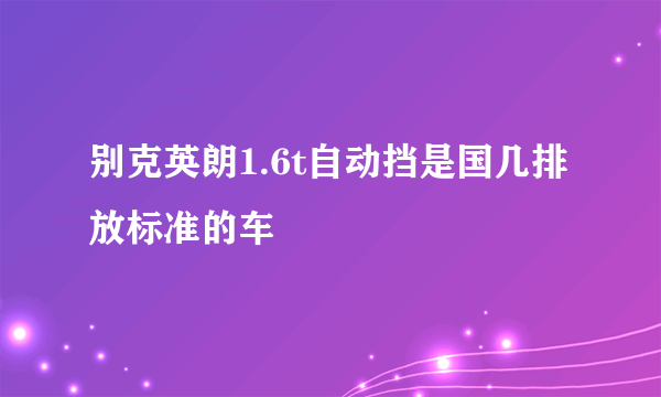 别克英朗1.6t自动挡是国几排放标准的车