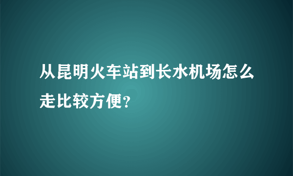 从昆明火车站到长水机场怎么走比较方便？