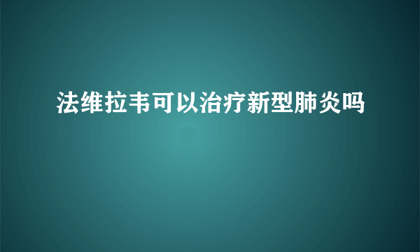 法维拉韦可以治疗新型肺炎吗