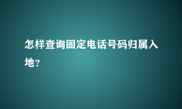 怎样查询固定电话号码归属入地？