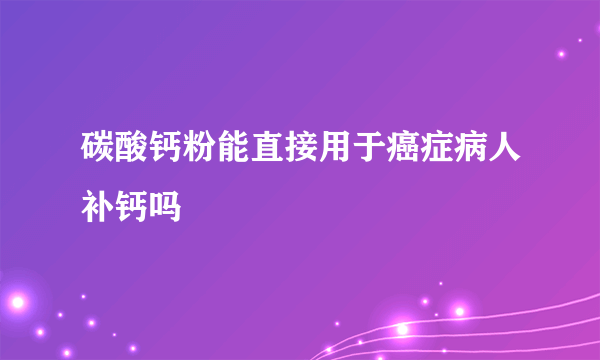 碳酸钙粉能直接用于癌症病人补钙吗