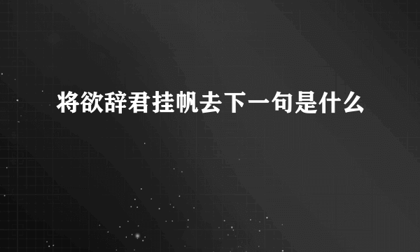 将欲辞君挂帆去下一句是什么