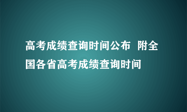 高考成绩查询时间公布  附全国各省高考成绩查询时间