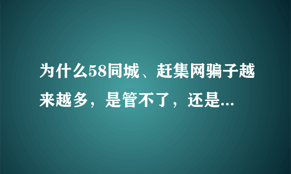 为什么58同城、赶集网骗子越来越多，是管不了，还是有利益瓜葛，可是智联诚信却较好？