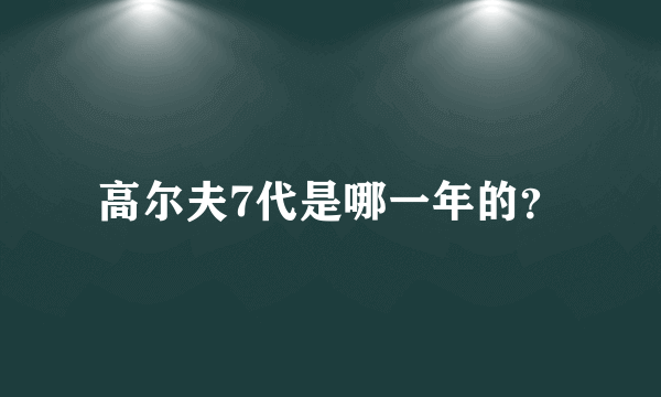 高尔夫7代是哪一年的？