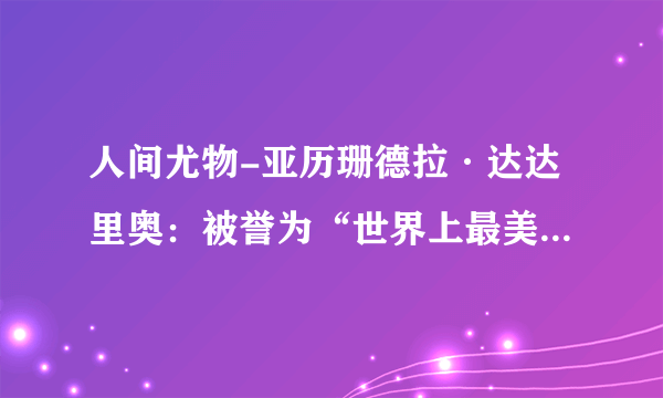 人间尤物-亚历珊德拉·达达里奥：被誉为“世界上最美的女人”！