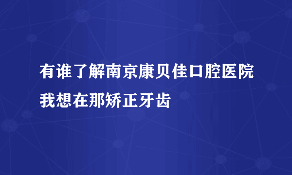 有谁了解南京康贝佳口腔医院我想在那矫正牙齿