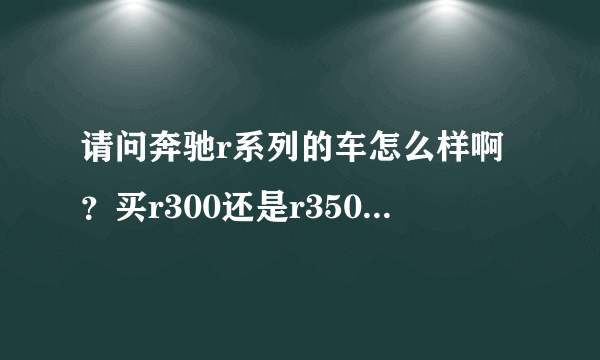 请问奔驰r系列的车怎么样啊？买r300还是r350还是r500好啊