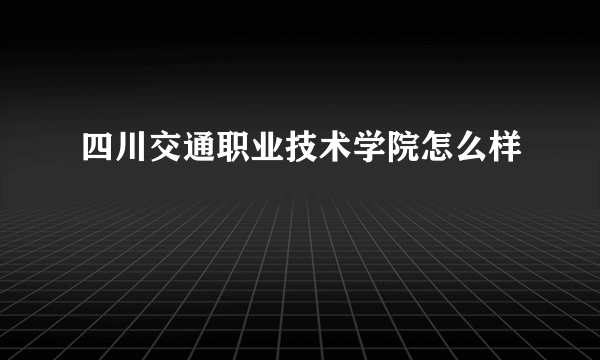 四川交通职业技术学院怎么样