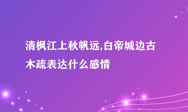 清枫江上秋帆远,白帝城边古木疏表达什么感情