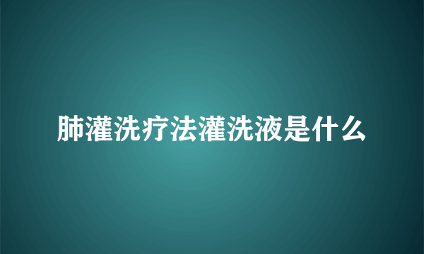 肺灌洗疗法灌洗液是什么