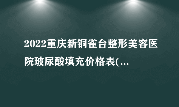 2022重庆新铜雀台整形美容医院玻尿酸填充价格表(价目表)怎么样?