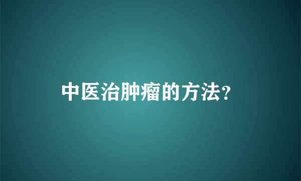 中医治肿瘤的方法？