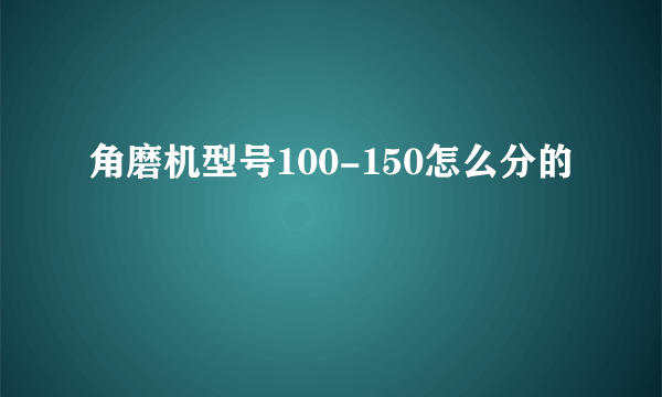 角磨机型号100-150怎么分的