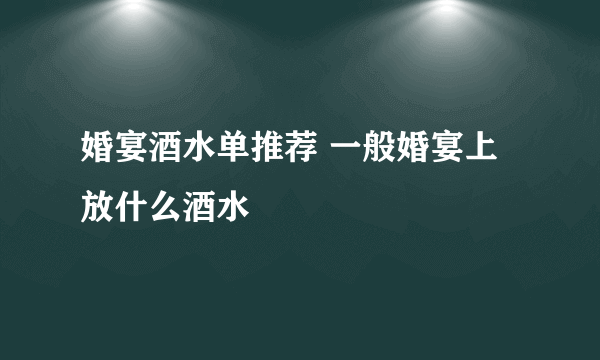 婚宴酒水单推荐 一般婚宴上放什么酒水