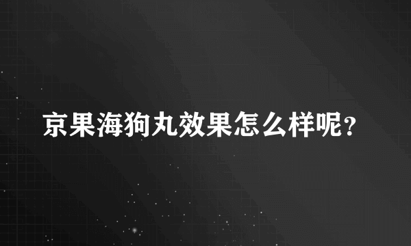 京果海狗丸效果怎么样呢？