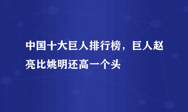 中国十大巨人排行榜，巨人赵亮比姚明还高一个头