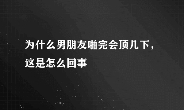 为什么男朋友啪完会顶几下，这是怎么回事