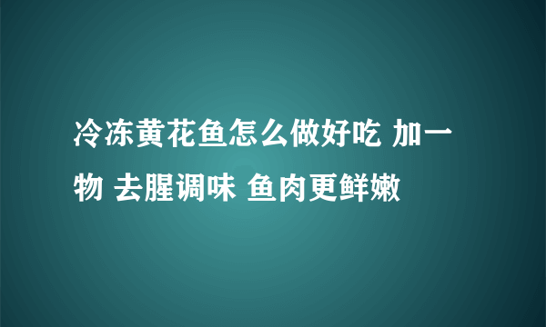 冷冻黄花鱼怎么做好吃 加一物 去腥调味 鱼肉更鲜嫩