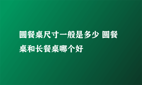 圆餐桌尺寸一般是多少 圆餐桌和长餐桌哪个好