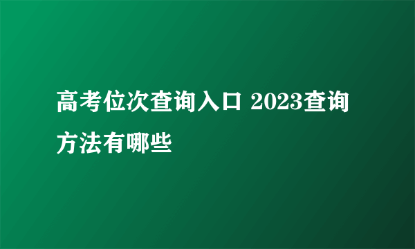 高考位次查询入口 2023查询方法有哪些