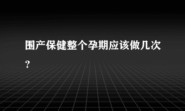 围产保健整个孕期应该做几次？