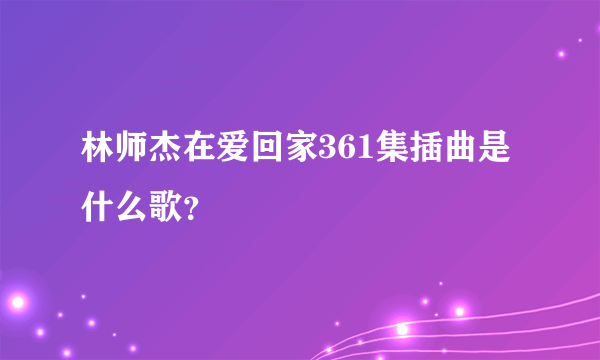 林师杰在爱回家361集插曲是什么歌？