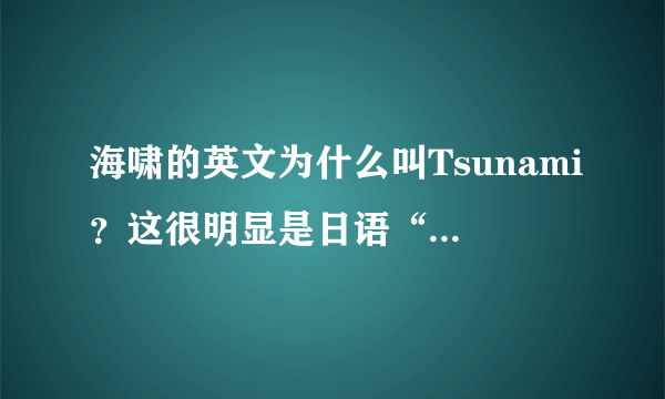 海啸的英文为什么叫Tsunami？这很明显是日语“津波”的读法。