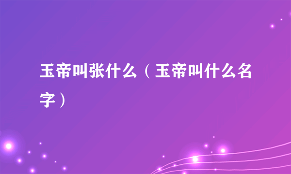 玉帝叫张什么（玉帝叫什么名字）