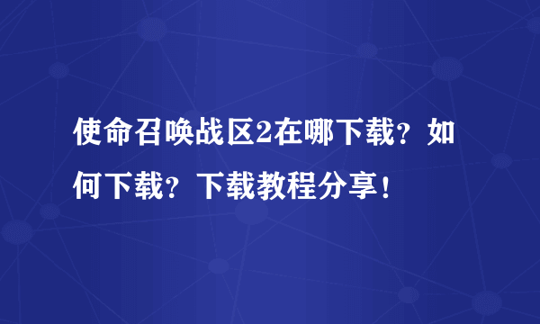 使命召唤战区2在哪下载？如何下载？下载教程分享！