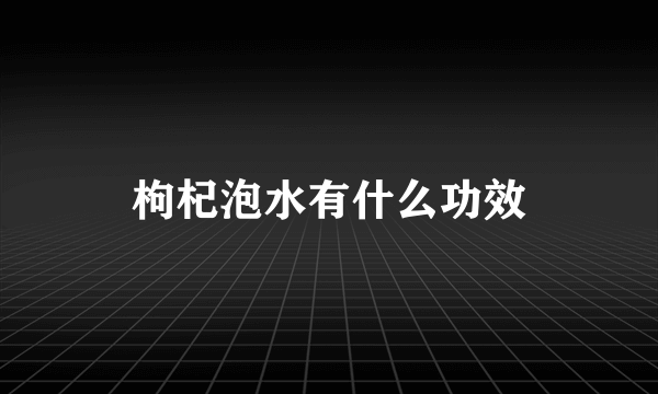 枸杞泡水有什么功效