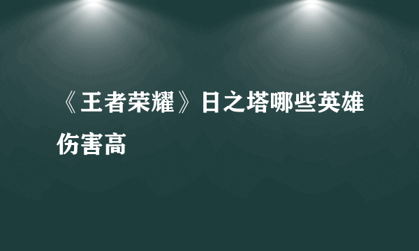 《王者荣耀》日之塔哪些英雄伤害高