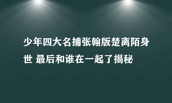 少年四大名捕张翰版楚离陌身世 最后和谁在一起了揭秘