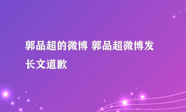 郭品超的微博 郭品超微博发长文道歉