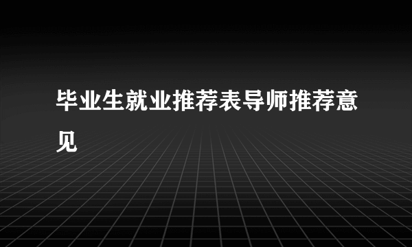 毕业生就业推荐表导师推荐意见